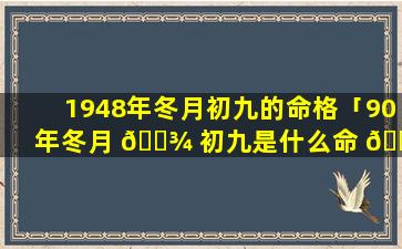 1948年冬月初九的命格「90年冬月 🌾 初九是什么命 🐎 格」